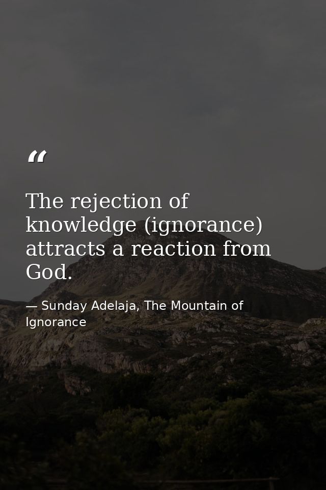 The rejection of knowledge (ignorance) attracts a reaction from God. — Sunday Adelaja, The Mountain of Ignorance