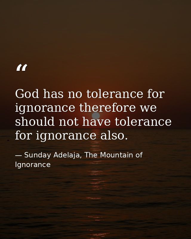 God has no tolerance for ignorance therefore we should not have tolerance for ignorance also. — Sunday Adelaja, The Mountain of Ignorance