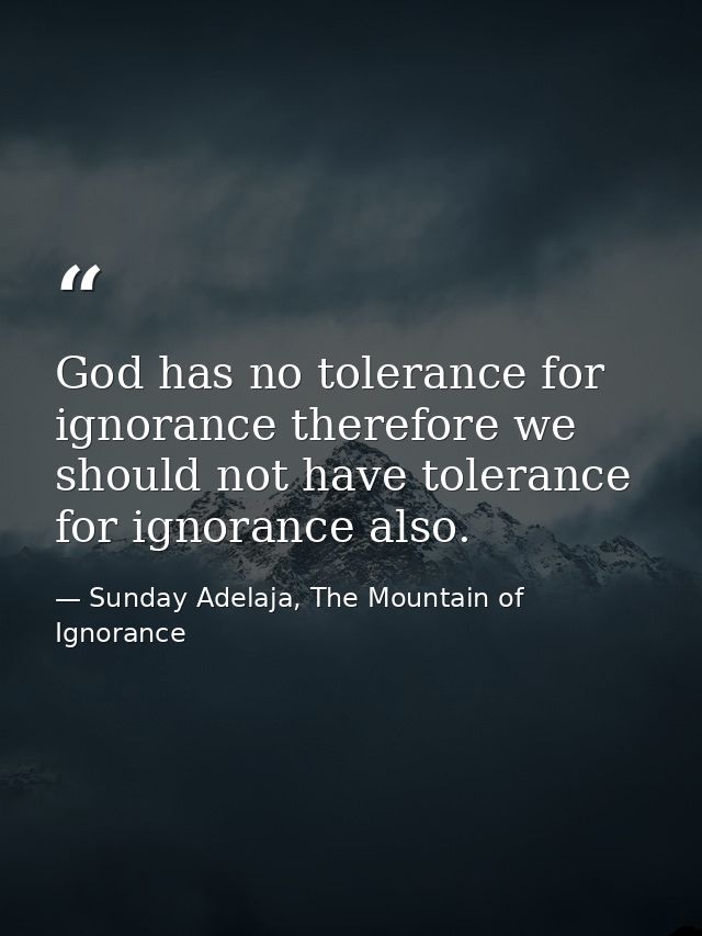 God has no tolerance for ignorance therefore we should not have tolerance for ignorance also. — Sunday Adelaja, The Mountain of Ignorance