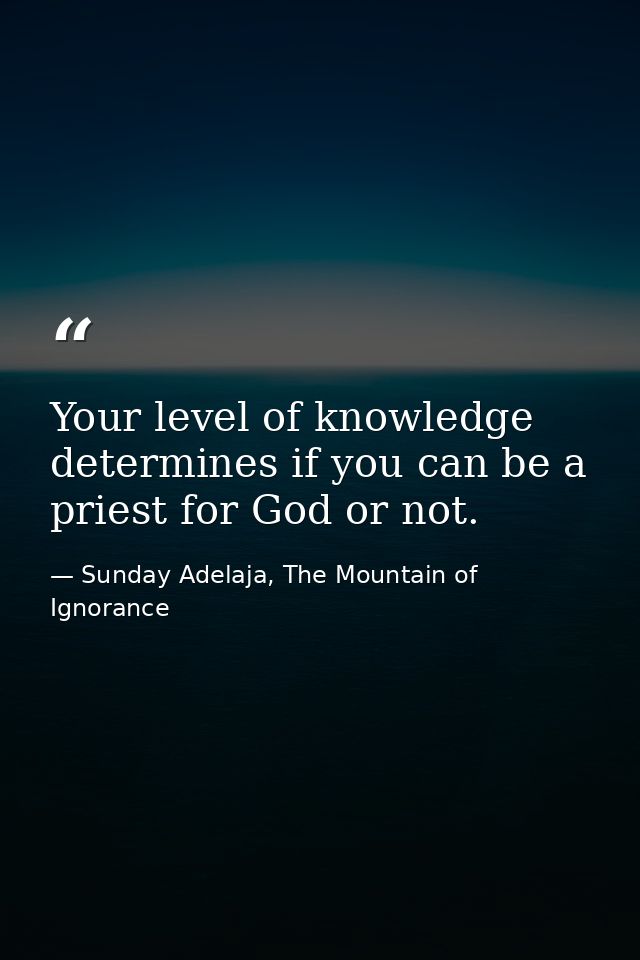 Your level of knowledge determines if you can be a priest for God or not. — Sunday Adelaja, The Mountain of Ignorance