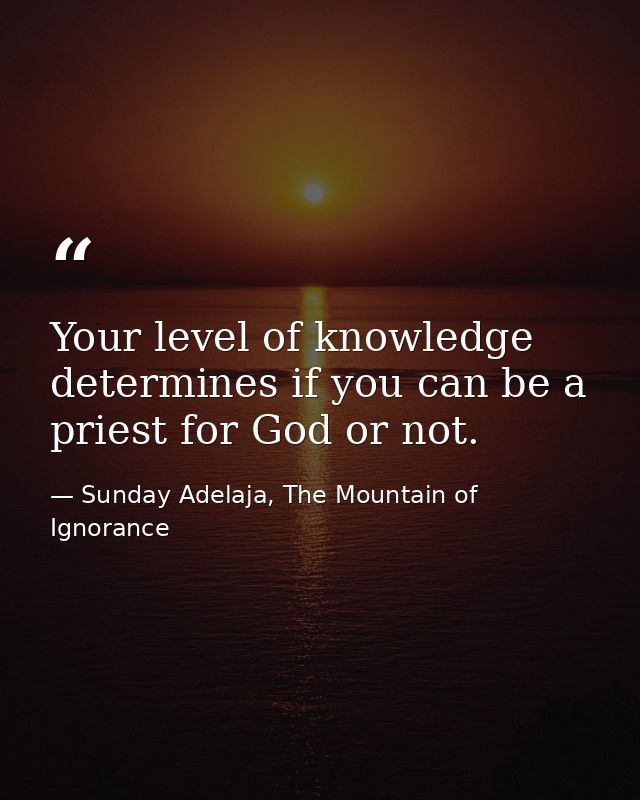 Your level of knowledge determines if you can be a priest for God or not. — Sunday Adelaja, The Mountain of Ignorance