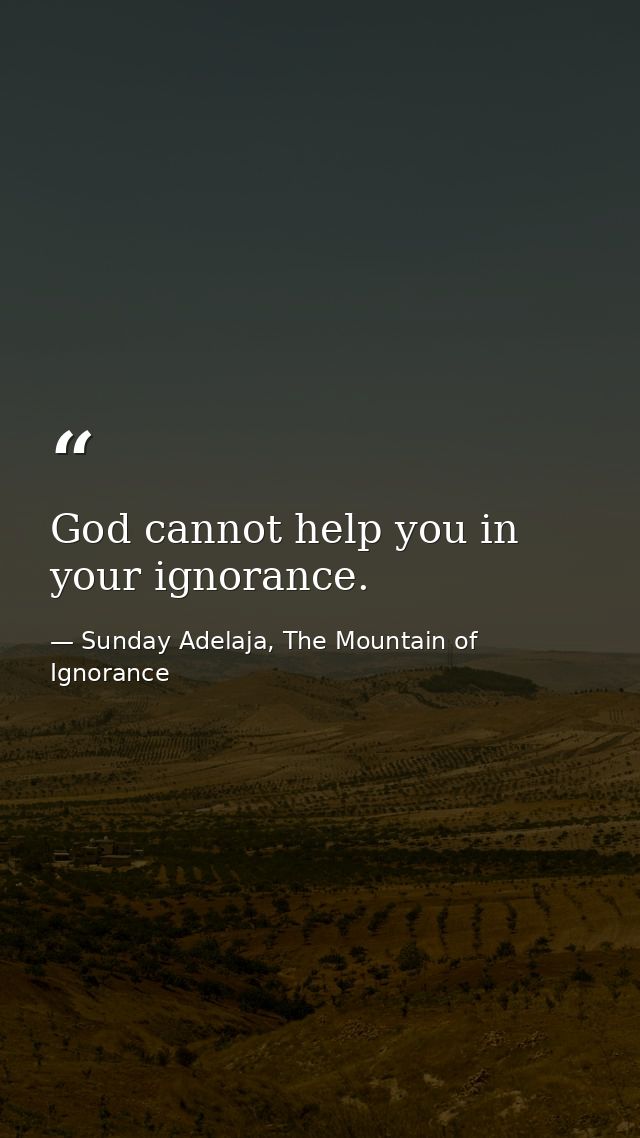 God cannot help you in your ignorance. — Sunday Adelaja, The Mountain of Ignorance