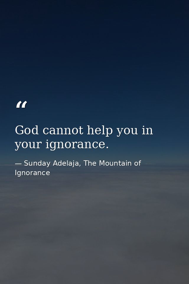 God cannot help you in your ignorance. — Sunday Adelaja, The Mountain of Ignorance