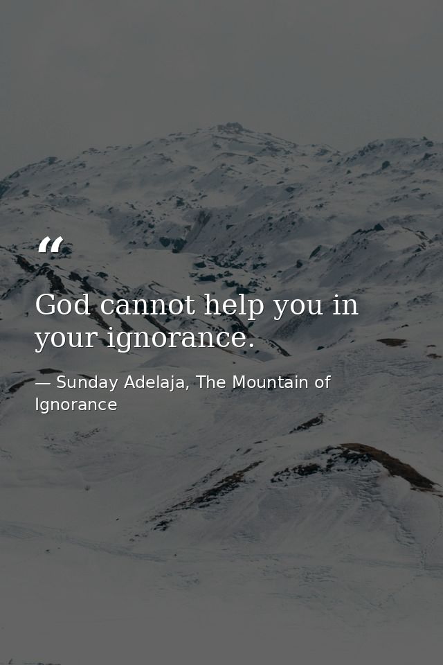 God cannot help you in your ignorance. — Sunday Adelaja, The Mountain of Ignorance