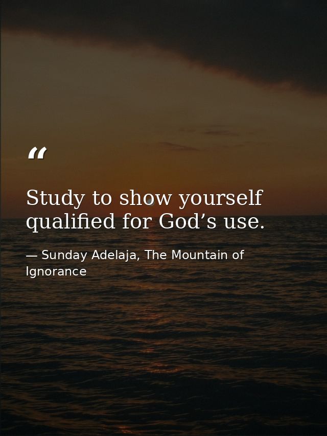 Study to show yourself qualified for God’s use. — Sunday Adelaja, The Mountain of Ignorance