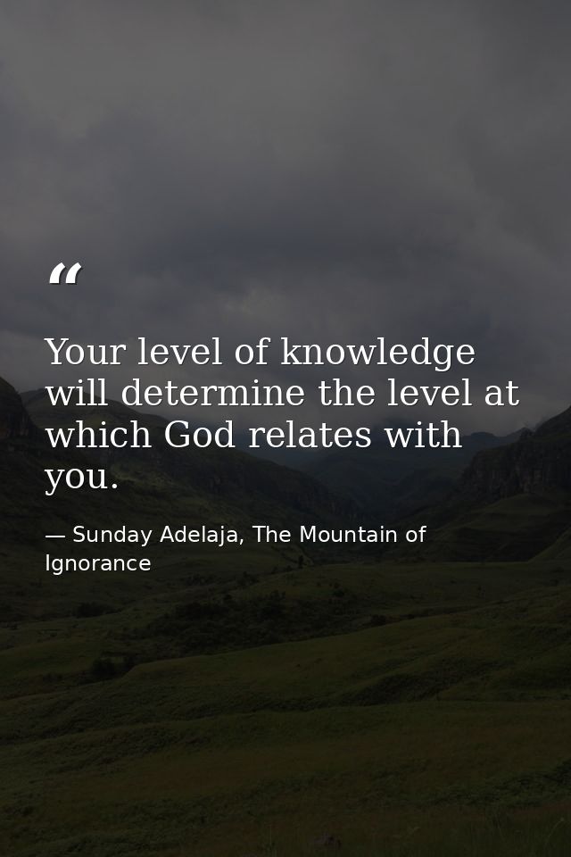 Your level of knowledge will determine the level at which God relates with you. — Sunday Adelaja, The Mountain of Ignorance