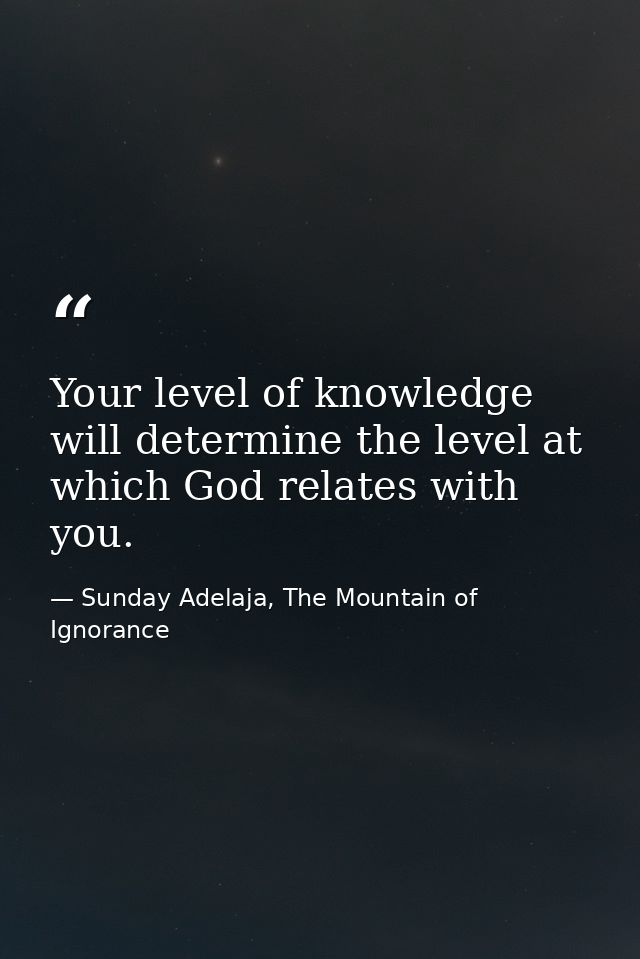 Your level of knowledge will determine the level at which God relates with you. — Sunday Adelaja, The Mountain of Ignorance