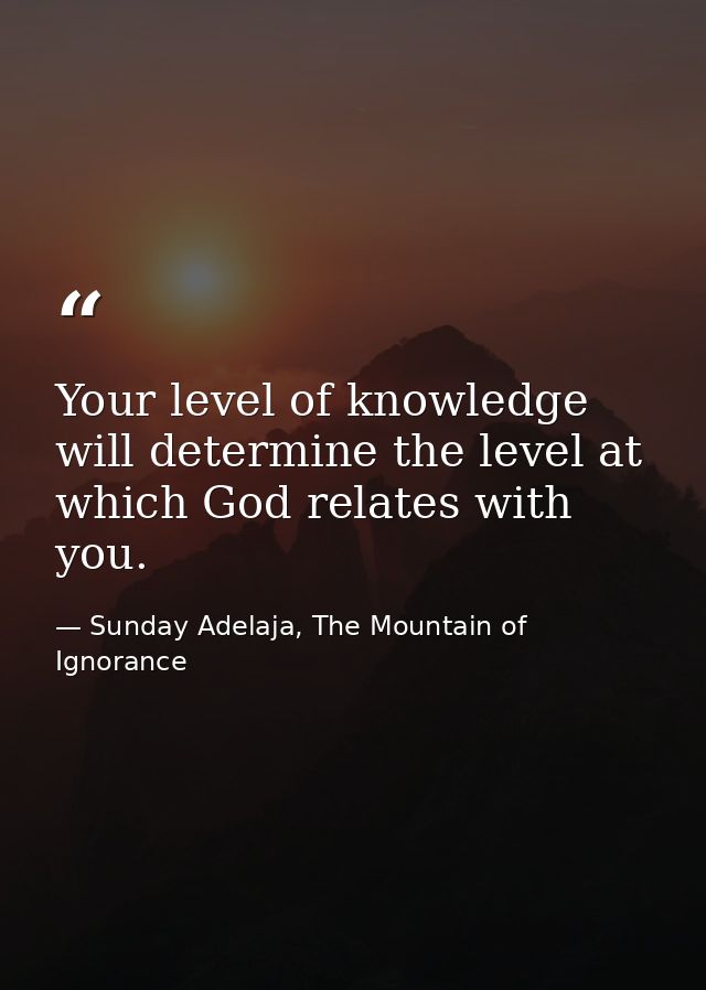 Your level of knowledge will determine the level at which God relates with you. — Sunday Adelaja, The Mountain of Ignorance
