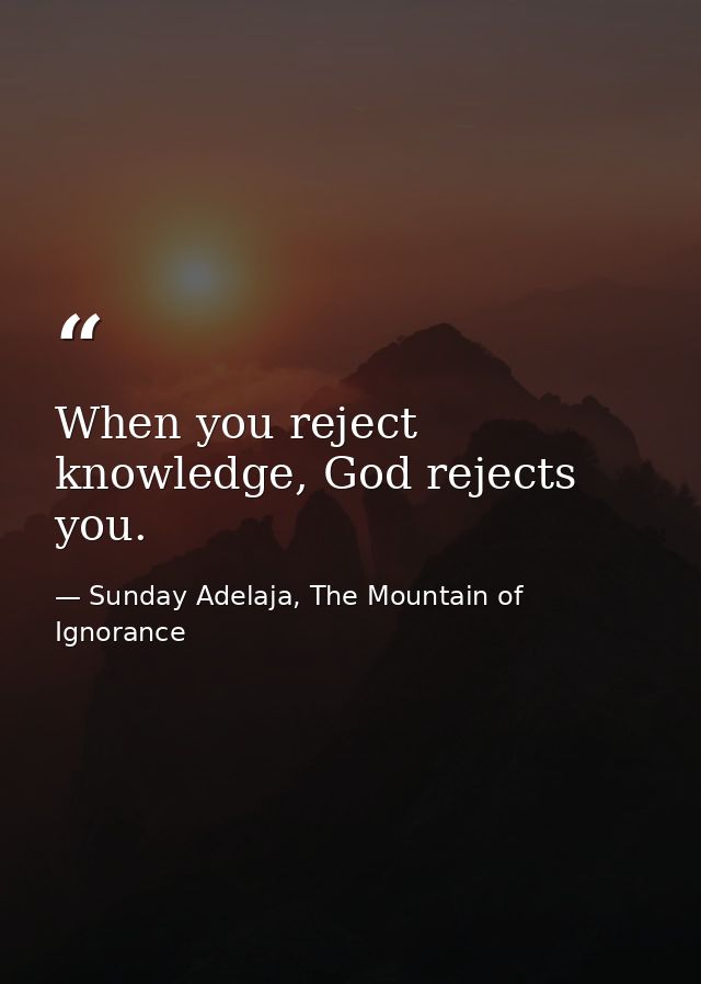When you reject knowledge, God rejects you. — Sunday Adelaja, The Mountain of Ignorance