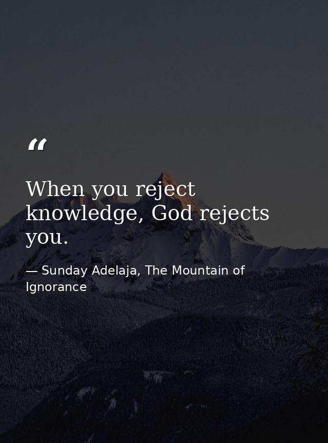 When you reject knowledge, God rejects you. — Sunday Adelaja, The Mountain of Ignorance