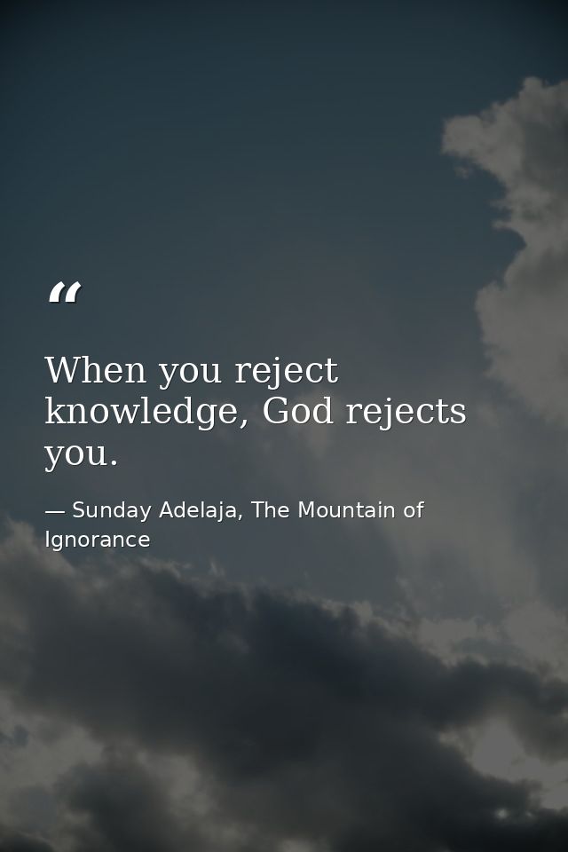 When you reject knowledge, God rejects you. — Sunday Adelaja, The Mountain of Ignorance