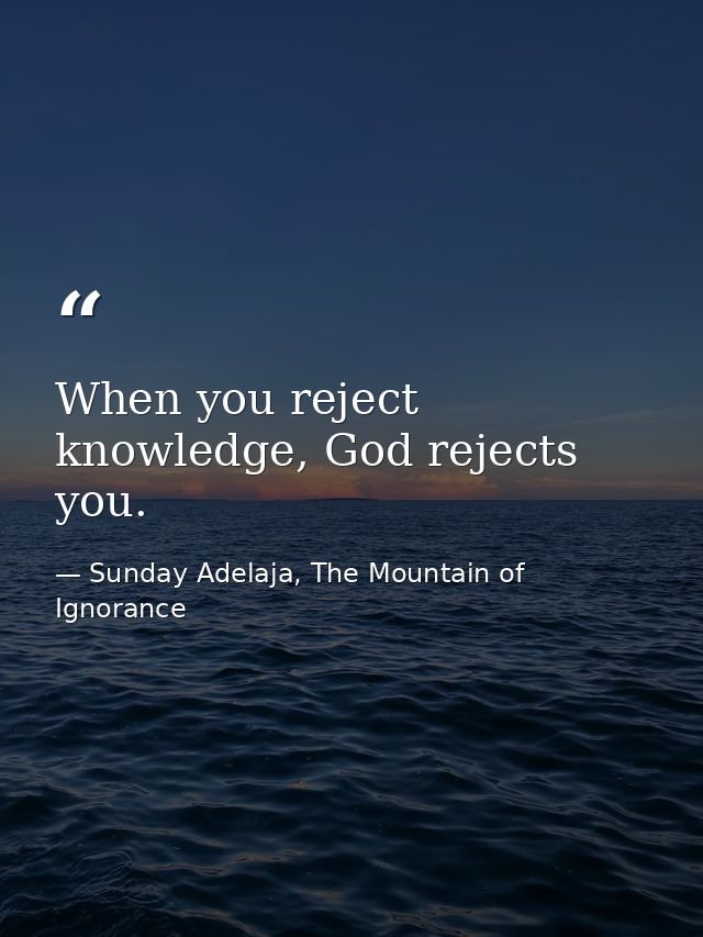 When you reject knowledge, God rejects you. — Sunday Adelaja, The Mountain of Ignorance