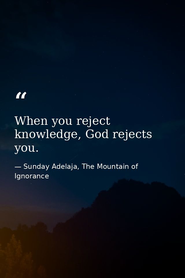 When you reject knowledge, God rejects you. — Sunday Adelaja, The Mountain of Ignorance