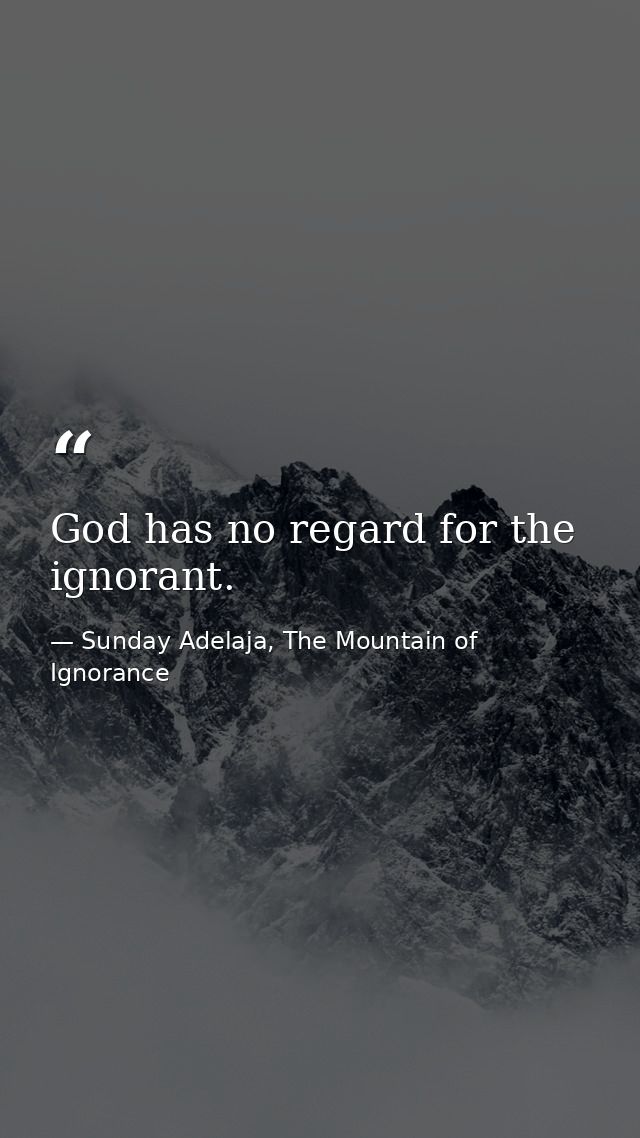 God has no regard for the ignorant. — Sunday Adelaja, The Mountain of Ignorance