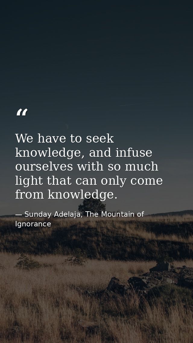 We have to seek knowledge, and infuse ourselves with so much light that can only come from knowledge. — Sunday Adelaja, The Mountain of Ignorance