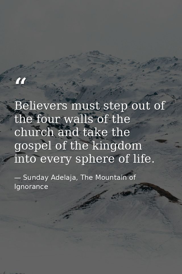Believers must step out of the four walls of the church and take the gospel of the kingdom into every sphere of life. — Sunday Adelaja, The Mountain of Ignorance