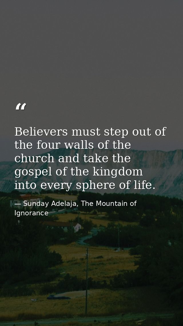 Believers must step out of the four walls of the church and take the gospel of the kingdom into every sphere of life. — Sunday Adelaja, The Mountain of Ignorance