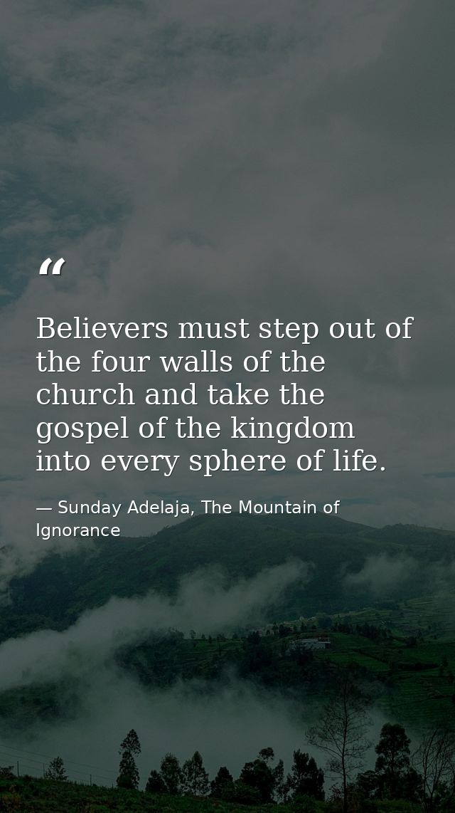 Believers must step out of the four walls of the church and take the gospel of the kingdom into every sphere of life. — Sunday Adelaja, The Mountain of Ignorance