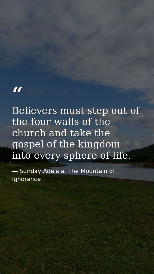 Believers must step out of the four walls of the church and take the gospel of the kingdom into every sphere of life. — Sunday Adelaja, The Mountain of Ignorance