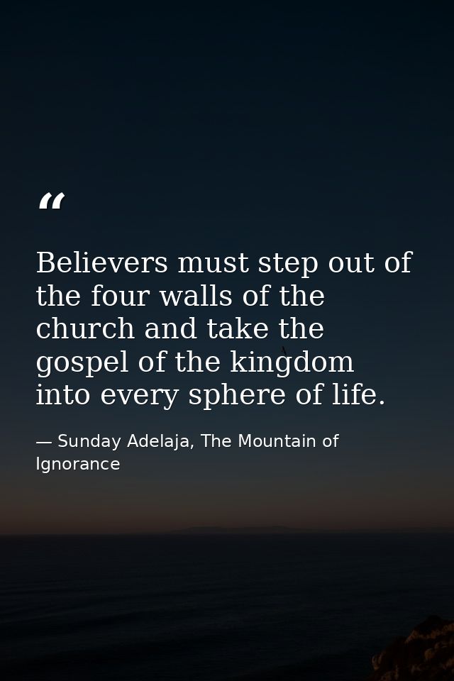 Believers must step out of the four walls of the church and take the gospel of the kingdom into every sphere of life. — Sunday Adelaja, The Mountain of Ignorance