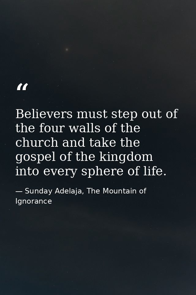 Believers must step out of the four walls of the church and take the gospel of the kingdom into every sphere of life. — Sunday Adelaja, The Mountain of Ignorance
