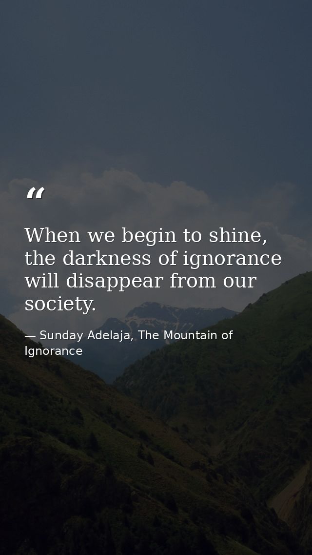 When we begin to shine, the darkness of ignorance will disappear from our society. — Sunday Adelaja, The Mountain of Ignorance