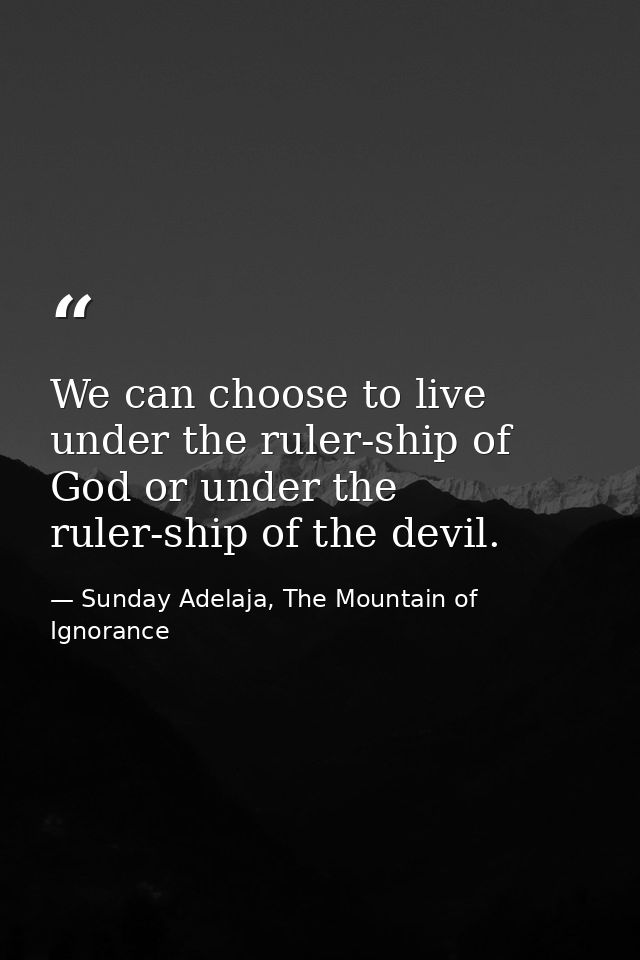 We can choose to live under the ruler-ship of God or under the ruler-ship of the devil. — Sunday Adelaja, The Mountain of Ignorance