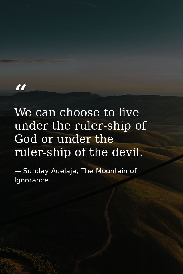 We can choose to live under the ruler-ship of God or under the ruler-ship of the devil. — Sunday Adelaja, The Mountain of Ignorance