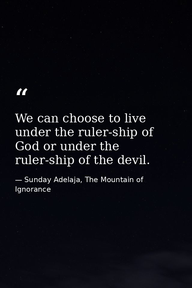We can choose to live under the ruler-ship of God or under the ruler-ship of the devil. — Sunday Adelaja, The Mountain of Ignorance
