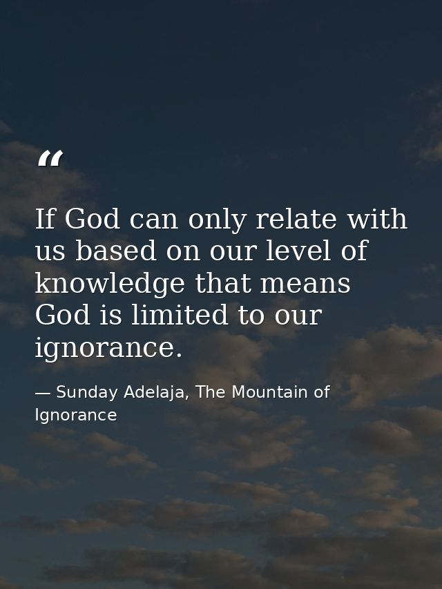 If God can only relate with us based on our level of knowledge that means God is limited to our ignorance. — Sunday Adelaja, The Mountain of Ignorance