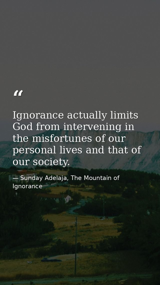 Ignorance actually limits God from intervening in the misfortunes of our personal lives and that of our society. — Sunday Adelaja, The Mountain of Ignorance