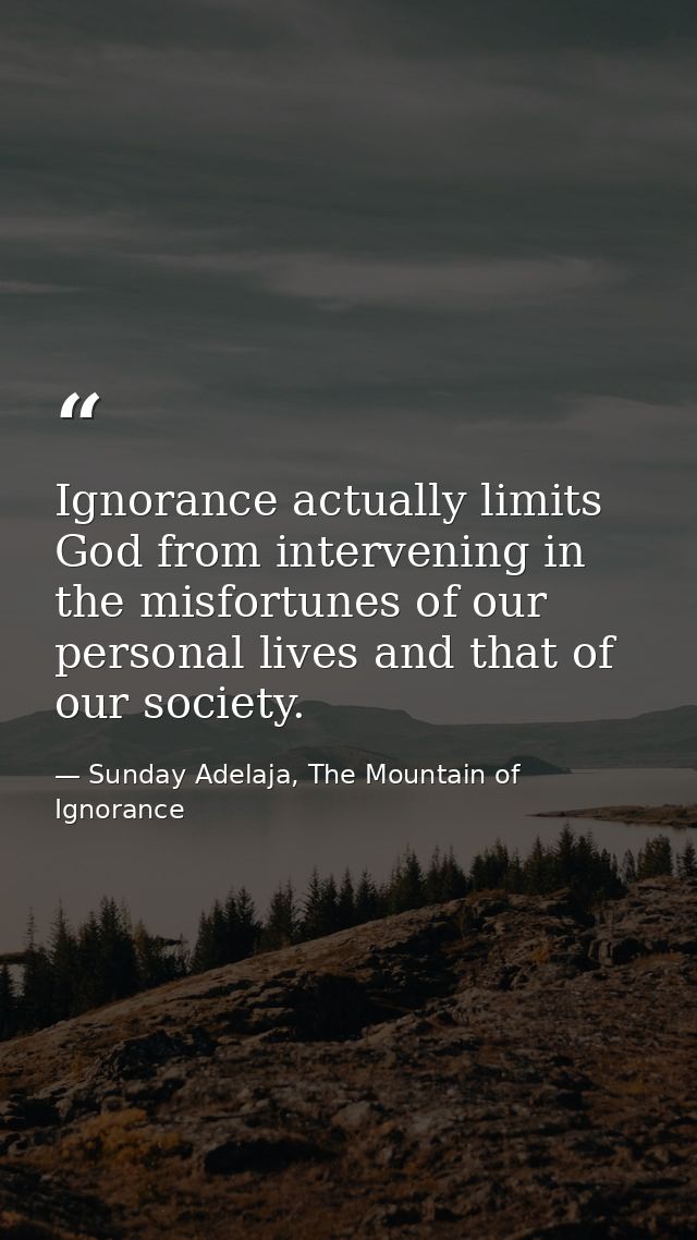 Ignorance actually limits God from intervening in the misfortunes of our personal lives and that of our society. — Sunday Adelaja, The Mountain of Ignorance