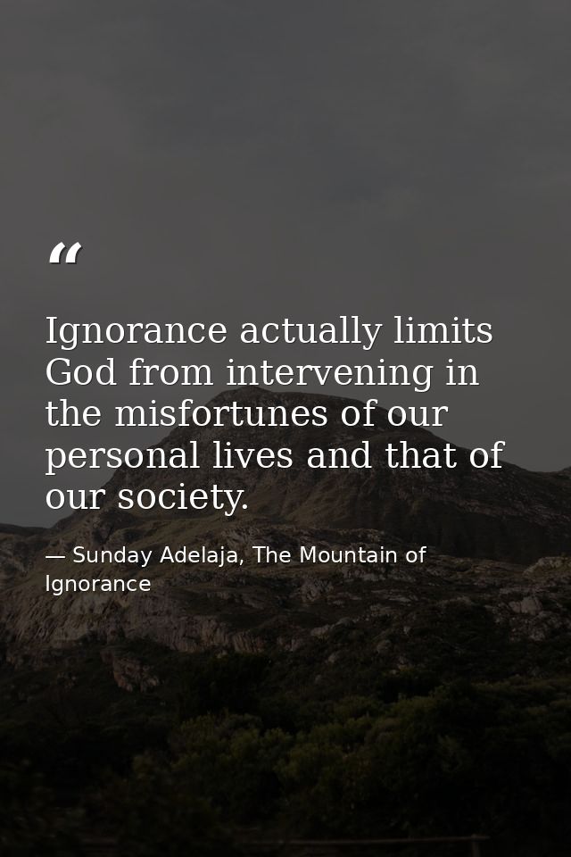 Ignorance actually limits God from intervening in the misfortunes of our personal lives and that of our society. — Sunday Adelaja, The Mountain of Ignorance