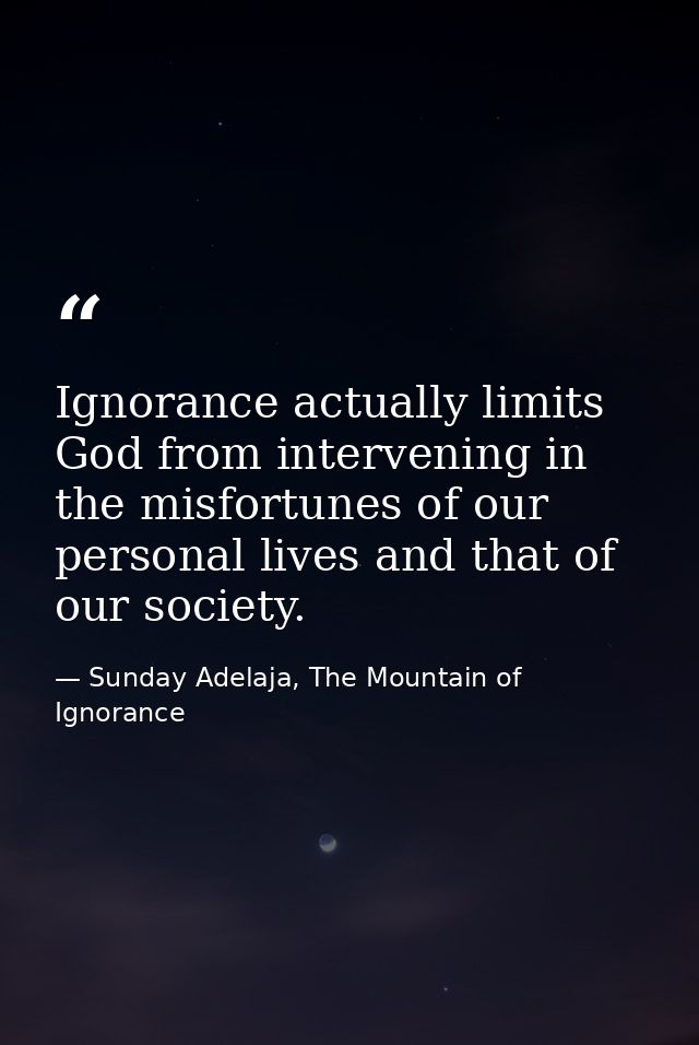 Ignorance actually limits God from intervening in the misfortunes of our personal lives and that of our society. — Sunday Adelaja, The Mountain of Ignorance