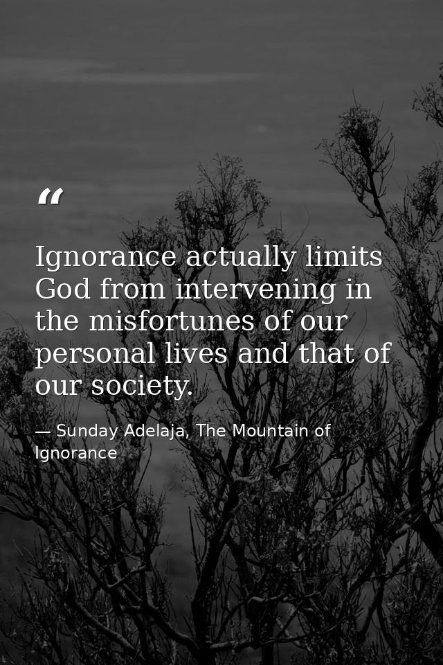 Ignorance actually limits God from intervening in the misfortunes of our personal lives and that of our society. — Sunday Adelaja, The Mountain of Ignorance