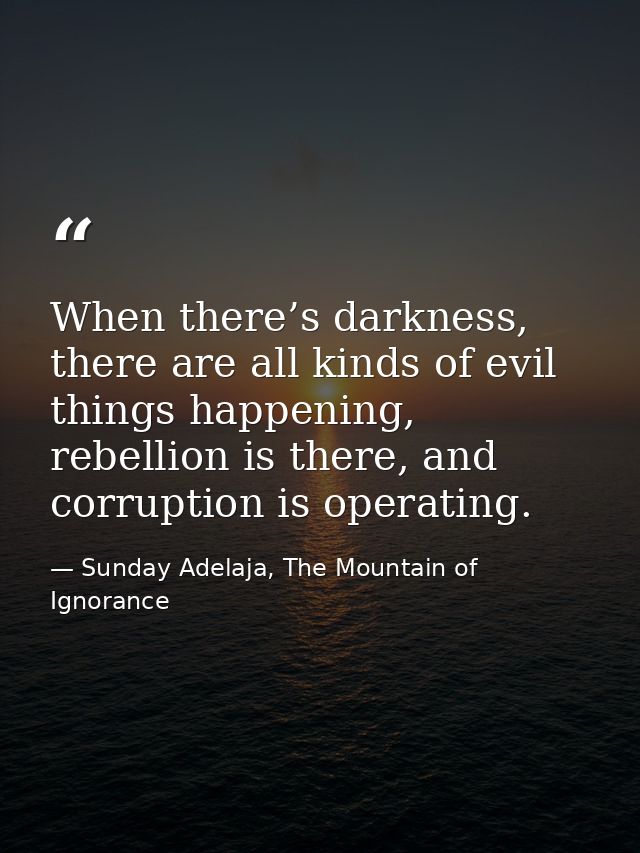 When there’s darkness, there are all kinds of evil things happening, rebellion is there, and corruption is operating. — Sunday Adelaja, The Mountain of Ignorance