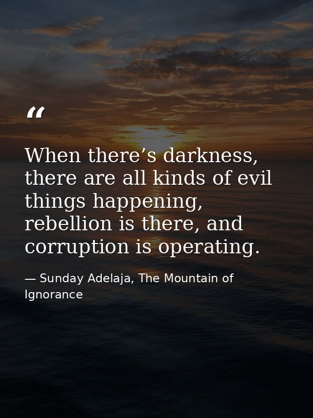 When there’s darkness, there are all kinds of evil things happening, rebellion is there, and corruption is operating. — Sunday Adelaja, The Mountain of Ignorance