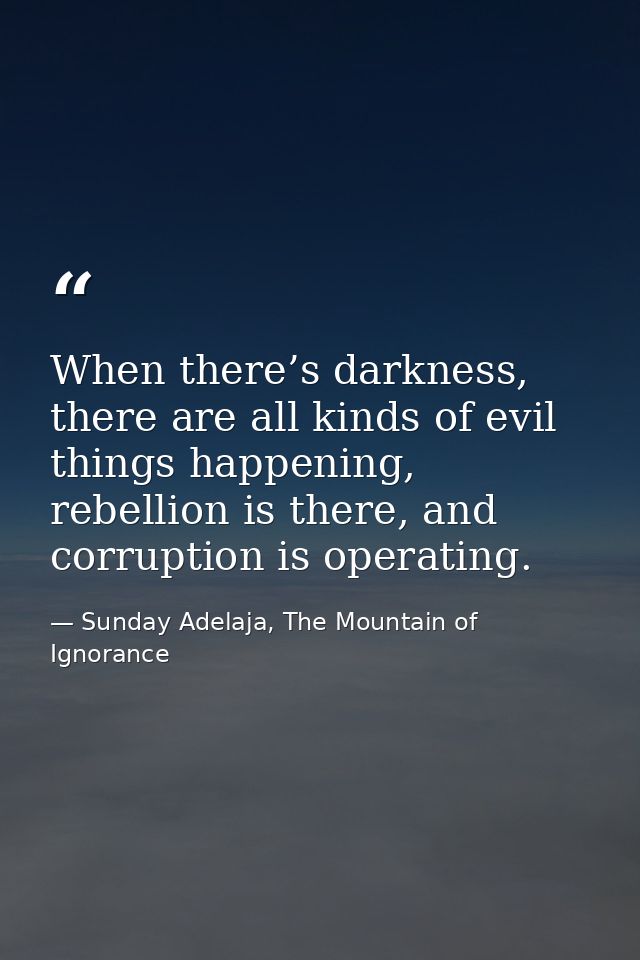 When there’s darkness, there are all kinds of evil things happening, rebellion is there, and corruption is operating. — Sunday Adelaja, The Mountain of Ignorance