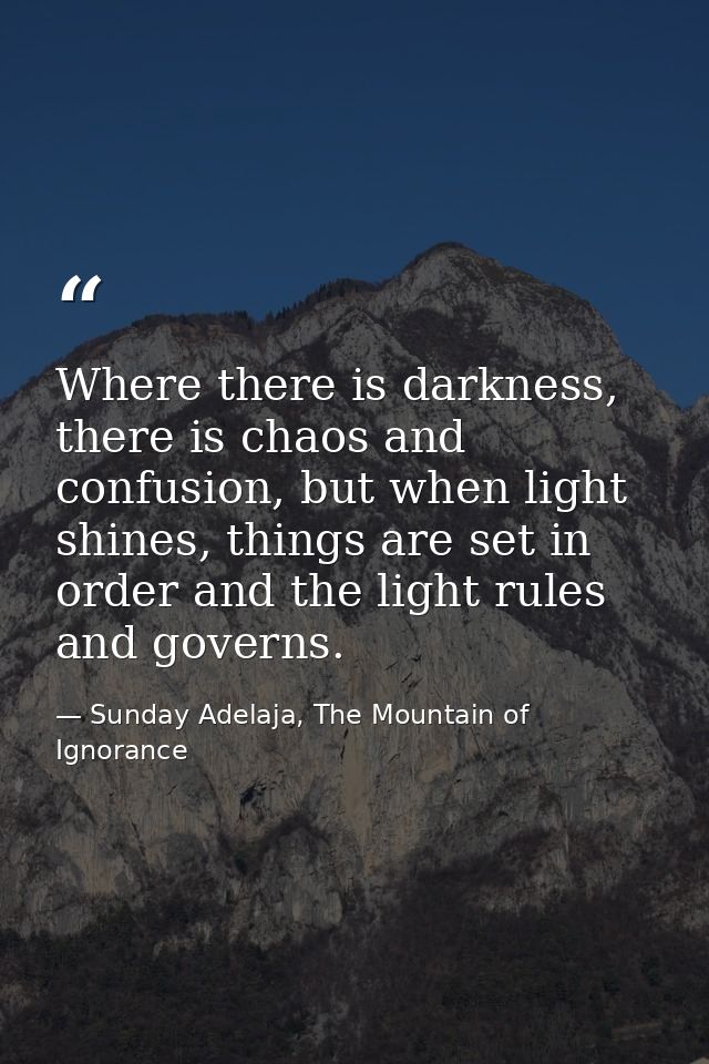 Where there is darkness, there is chaos and confusion, but when light shines, things are set in order and the light rule — Sunday Adelaja, The Mountain of Ignorance