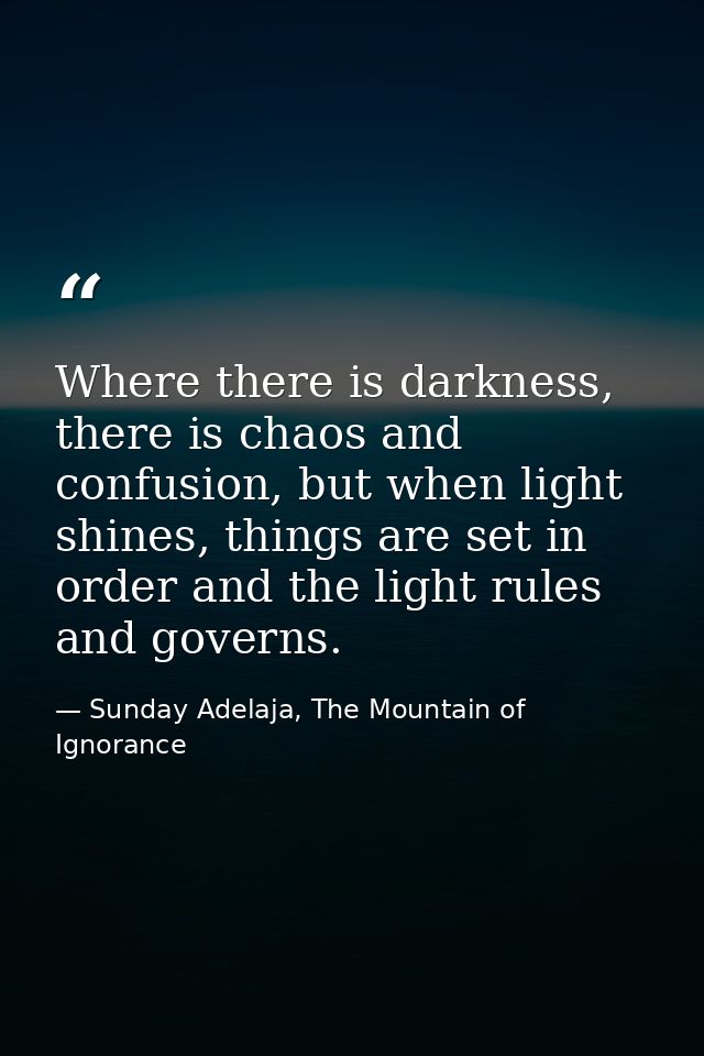 Where there is darkness, there is chaos and confusion, but when light shines, things are set in order and the light rule — Sunday Adelaja, The Mountain of Ignorance