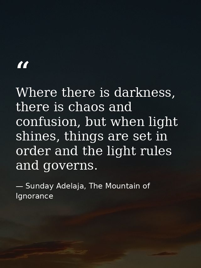 Where there is darkness, there is chaos and confusion, but when light shines, things are set in order and the light rule — Sunday Adelaja, The Mountain of Ignorance