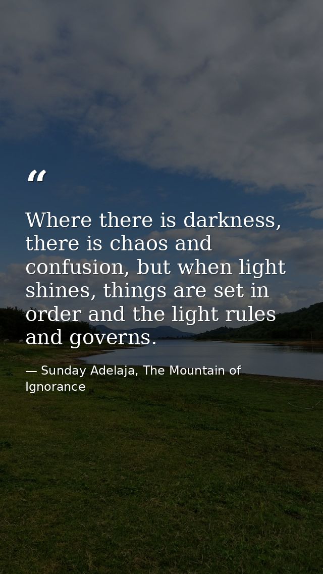 Where there is darkness, there is chaos and confusion, but when light shines, things are set in order and the light rule — Sunday Adelaja, The Mountain of Ignorance
