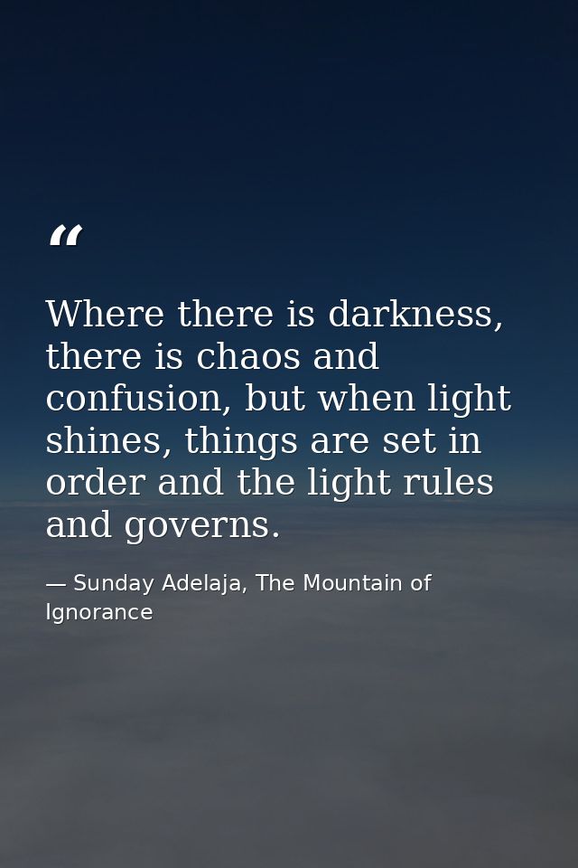 Where there is darkness, there is chaos and confusion, but when light shines, things are set in order and the light rule — Sunday Adelaja, The Mountain of Ignorance