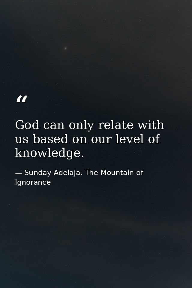God can only relate with us based on our level of knowledge. — Sunday Adelaja, The Mountain of Ignorance