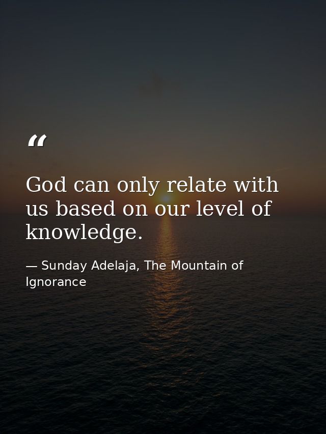 God can only relate with us based on our level of knowledge. — Sunday Adelaja, The Mountain of Ignorance