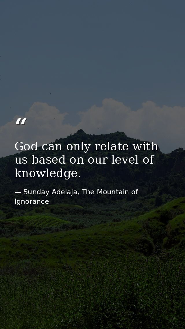 God can only relate with us based on our level of knowledge. — Sunday Adelaja, The Mountain of Ignorance