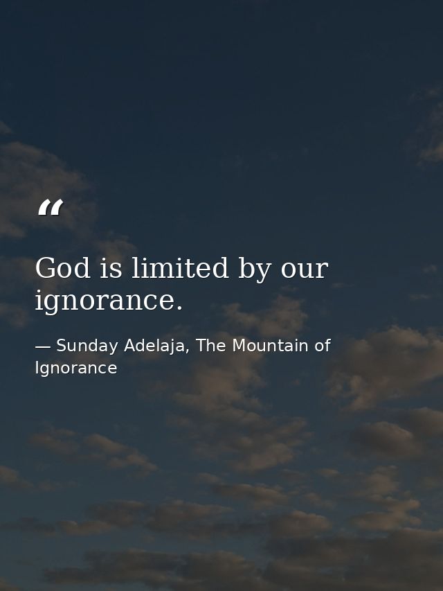 God is limited by our ignorance. — Sunday Adelaja, The Mountain of Ignorance