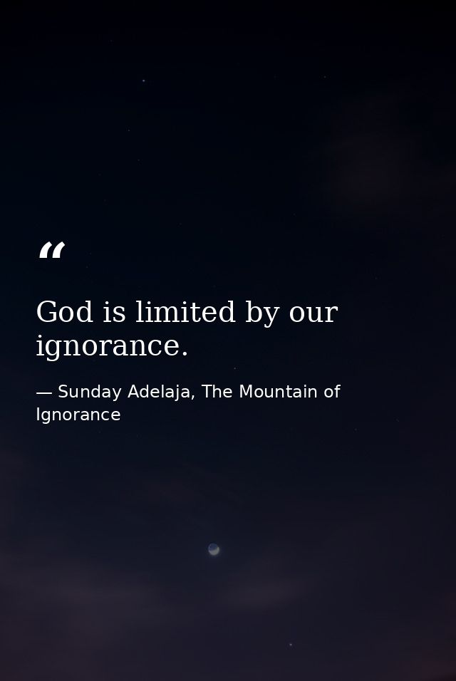 God is limited by our ignorance. — Sunday Adelaja, The Mountain of Ignorance