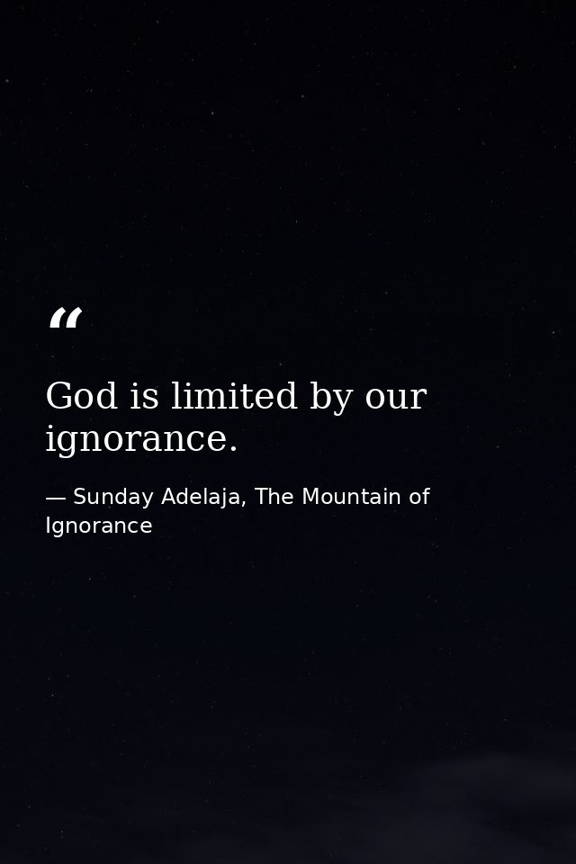 God is limited by our ignorance. — Sunday Adelaja, The Mountain of Ignorance