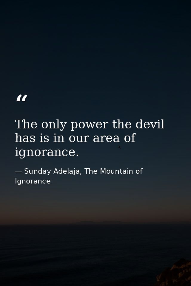 The only power the devil has is in our area of ignorance. — Sunday Adelaja, The Mountain of Ignorance